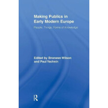 Making Publics in Early Modern Europe People Things Forms of Knowledge