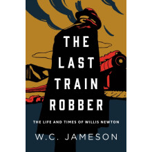 The Last Train Robber The Life and Times of Willis Newton by W.C. Jame