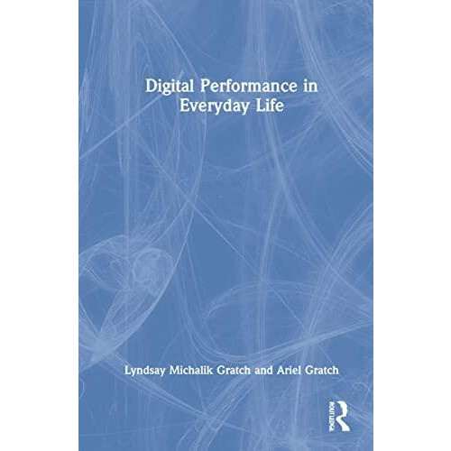 Digital Performance in Everyday Life by Lyndsay Michalik Gratch Hardco