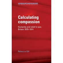 Calculating compassion Humanity and relief in war Britain 18701914 by