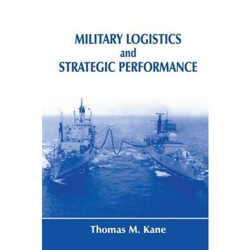 Military Logistics and Strategic Performance by Thomas M. Kane Paperba
