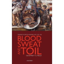 Blood Sweat and Toil Remaking the British Working Class 19391945 by Ge
