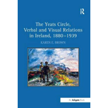 The Yeats Circle Verbal and Visual Relations in Ireland 18801939 by Ka