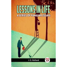 LESSONS IN LIFE A SERIES OF FAMILIAR ESSAYS by Holland J.G. Paperback