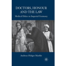 Doctors Honour and the Law Medical Ethics in Imperial Germany by A. Ma