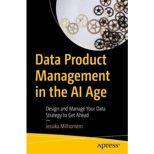 Data Product Management in the AI Age Design and Manage Your Data Stra