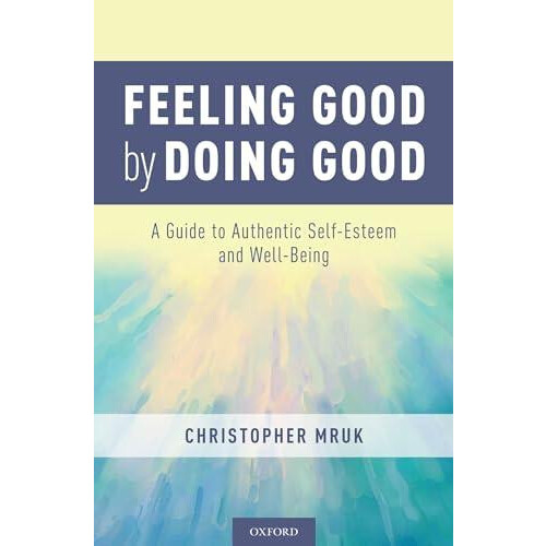 Feeling Good by Doing Good A Guide to Authentic SelfEsteem and WellBei