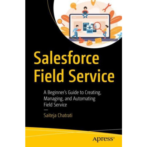 Salesforce Field Service A Beginners Guide to Creating Managing and Au