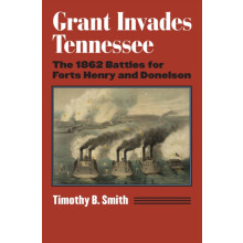 Grant Invades Tennessee The 1862 Battles for Forts Henry and Donelson