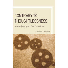 Contrary to Thoughtlessness Rethinking Practical Wisdom by Monica Muel