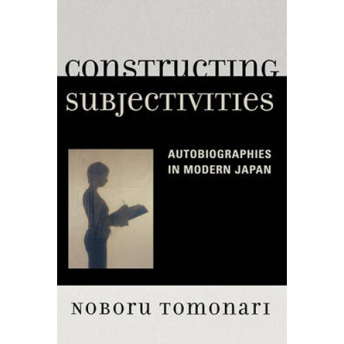Constructing Subjectivities Autobiographies in Modern Japan by Noboru