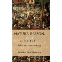 Nature Reason and the Good Life Ethics for Human Beings by Roger Teich