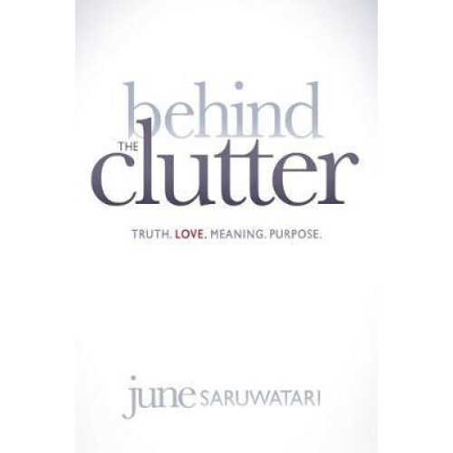 Behind the Clutter Truth. Love. Meaning. Purpose. by June Saruwatari P