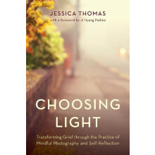 Choosing Light Transforming Grief through the Practice of Mindful Phot