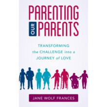 Parenting Our Parents Transforming the Challenge into a Journey of Lov