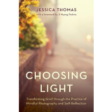 Choosing Light Transforming Grief through the Practice of Mindful Phot