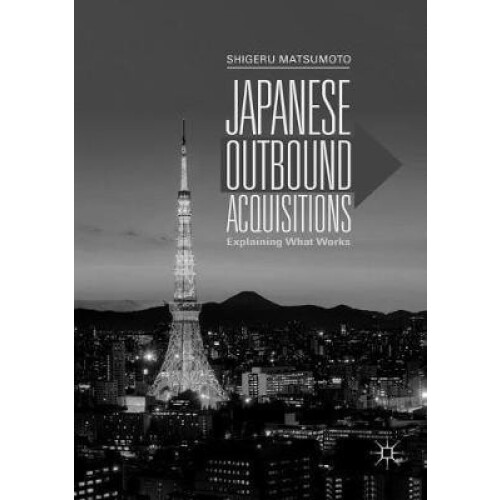 Japanese Outbound Acquisitions Explaining What Works by Shigeru Matsum