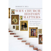 Why Church History Matters An Invitation to Love and Learn from Our Pa