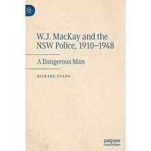 W.J. MacKay and the NSW Police 19101948 A Dangerous Man by Richard Eva