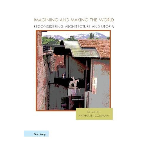 Imagining and Making the World Reconsidering Architecture and Utopia P