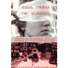 Seeing Through the Seventies Essays on Feminism and Art by Laura Cotti