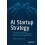 AI Startup Strategy: A Blueprint to Building Successful Artificial Intelligence Products from Inception to Exit 1
