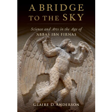 A Bridge to the Sky: The Arts of Science in the Age of 'Abbas Ibn Firnas