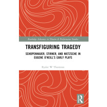 Transfiguring Tragedy: Schopenhauer, Stirner, and Nietzsche in Eugene O’Neill’s Early Plays (Routledge Advances in Theatre & Performance Studies)