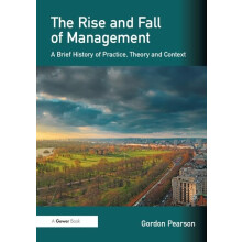 The Rise and Fall of Management: A Brief History of Practice, Theory and Context