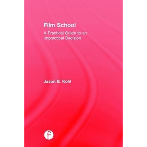 Film School A Practical Guide to an Impractical Decision by Jason Kohl