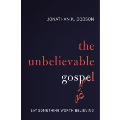 The Unbelievable Gospel Say Something Worth Believing by Jonathan K. D