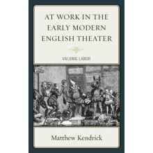 At Work in the Early Modern English Theater Valuing Labor by Matthew K