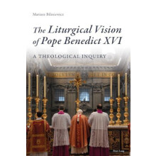 The Liturgical Vision of Pope Benedict XVI A Theological Inquiry by Ma