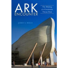 Ark Encounter The Making of a Creationist Theme Park by James S. Bielo