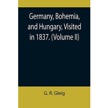 Germany Bohemia and Hungary Visited in 1837. Volume II by G. R. Gleig