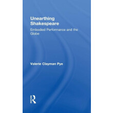Unearthing Shakespeare Embodied Performance and the Globe by Valerie C