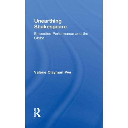 Unearthing Shakespeare Embodied Performance and the Globe by Valerie C