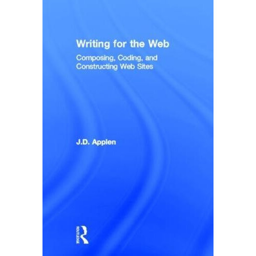 Writing for the Web Composing Coding and Constructing Web Sites by J.D