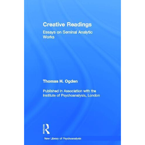 Creative Readings Essays on Seminal Analytic Works by Thomas H Ogden H