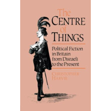 The Centre of Things Political Fiction in Britain from Disraeli to the