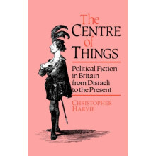 The Centre of Things Political Fiction in Britain from Disraeli to the
