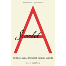 Scarlet A The Ethics Law and Politics of Ordinary Abortion by Watson P