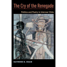 Cry of the Renegade Politics and Poetry in Interwar Chile by Raymond B