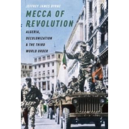 Mecca of Revolution Algeria Decolonization and the Third World Order b