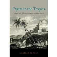 Opera in the Tropics Music and Theater in Early Modern Brazil by Rogri