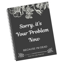 'Sorry, It's Your Problem Now, Because I'm Dead: Funny End Of Life Planner, End Of Life Planner Organiser Workbook'